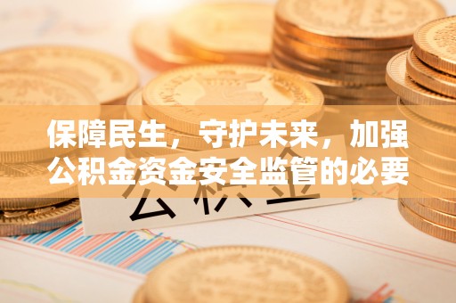泾川保障民生，守护未来，加强公积金资金安全监管的必要性与实践