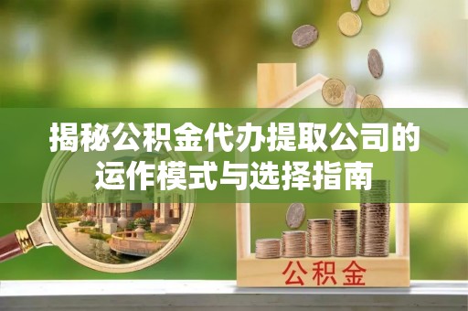泾川揭秘公积金代办提取公司的运作模式与选择指南