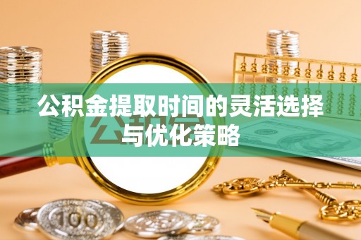 泾川公积金提取时间的灵活选择与优化策略
