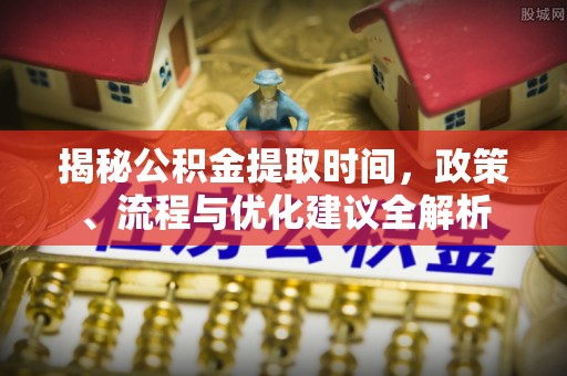 泾川揭秘公积金提取时间，政策、流程与优化建议全解析