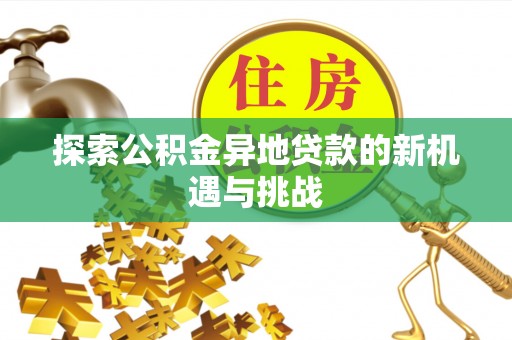 泾川探索公积金异地贷款的新机遇与挑战