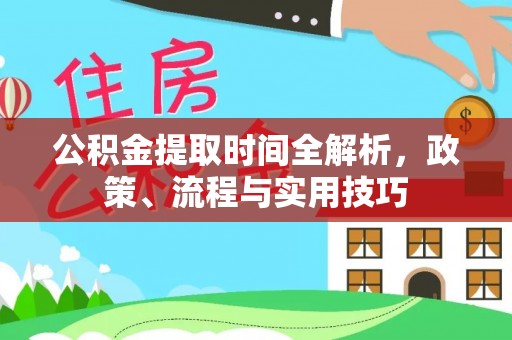 泾川公积金提取时间全解析，政策、流程与实用技巧