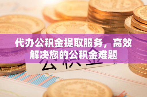 泾川代办公积金提取服务，高效解决您的公积金难题