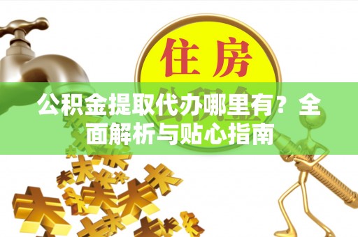 泾川公积金提取代办哪里有？全面解析与贴心指南