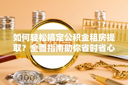 泾川如何轻松搞定公积金租房提取？全面指南助你省时省心