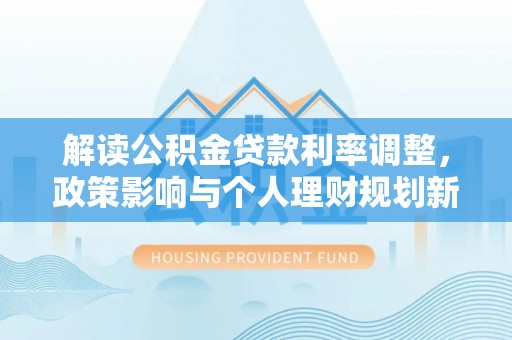 泾川解读公积金贷款利率调整，政策影响与个人理财规划新思路