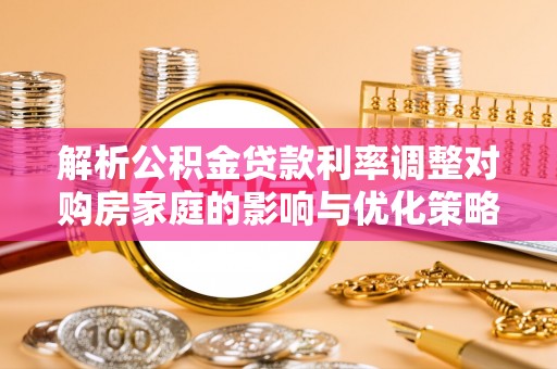 泾川解析公积金贷款利率调整对购房家庭的影响与优化策略