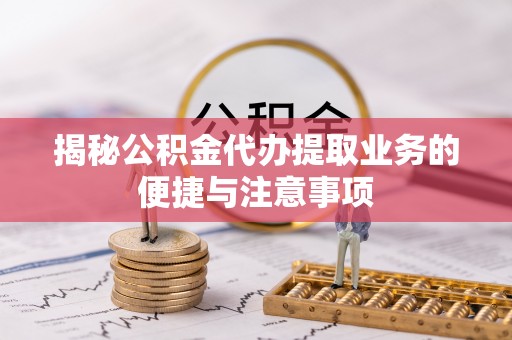 泾川揭秘公积金代办提取业务的便捷与注意事项