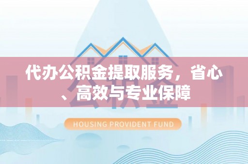 泾川代办公积金提取服务，省心、高效与专业保障