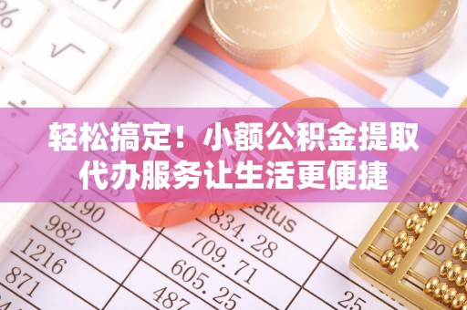 泾川轻松搞定！小额公积金提取代办服务让生活更便捷
