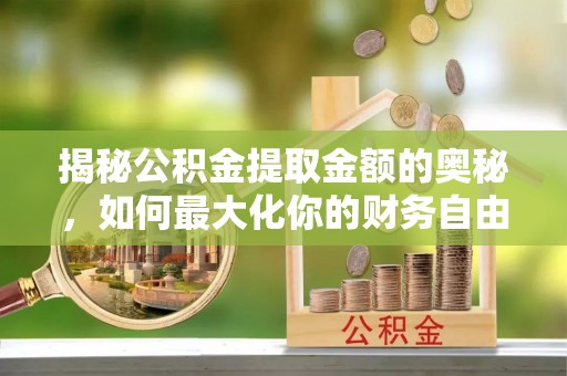 泾川揭秘公积金提取金额的奥秘，如何最大化你的财务自由
