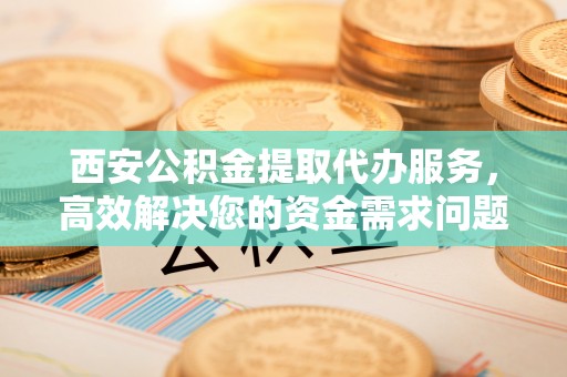 泾川西安公积金提取代办服务，高效解决您的资金需求问题