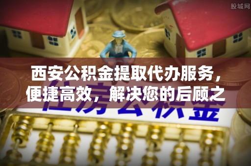 泾川西安公积金提取代办服务，便捷高效，解决您的后顾之忧