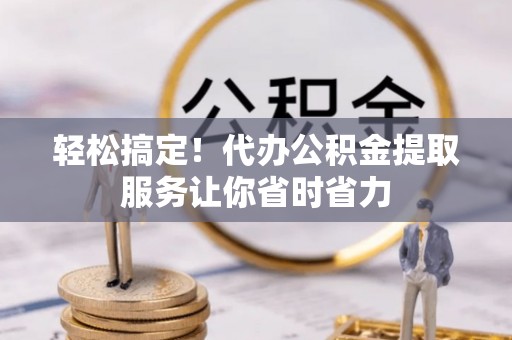 泾川轻松搞定！代办公积金提取服务让你省时省力