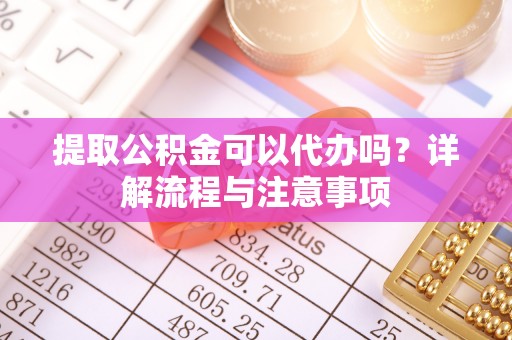 泾川提取公积金可以代办吗？详解流程与注意事项