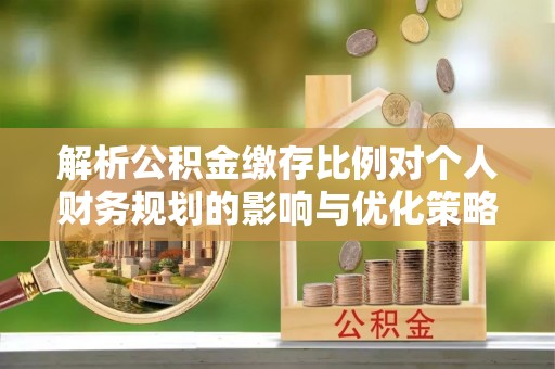 泾川解析公积金缴存比例对个人财务规划的影响与优化策略