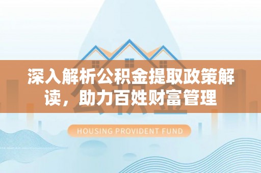 泾川深入解析公积金提取政策解读，助力百姓财富管理
