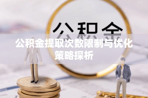 泾川公积金提取次数限制与优化策略探析