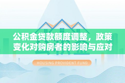 泾川公积金贷款额度调整，政策变化对购房者的影响与应对策略