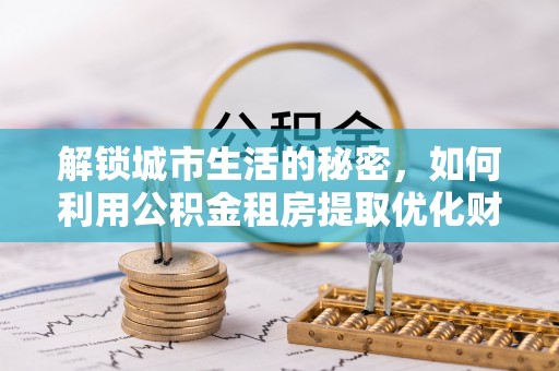 泾川解锁城市生活的秘密，如何利用公积金租房提取优化财务规划
