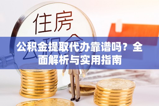 泾川公积金提取代办靠谱吗？全面解析与实用指南
