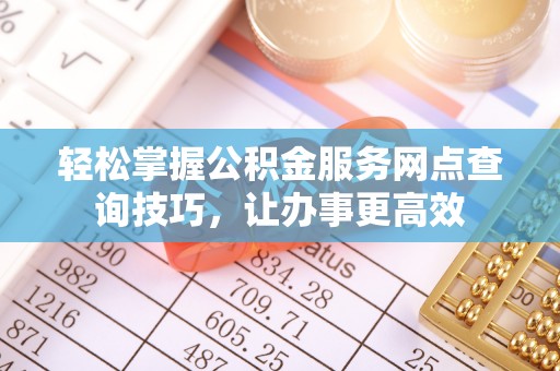泾川轻松掌握公积金服务网点查询技巧，让办事更高效