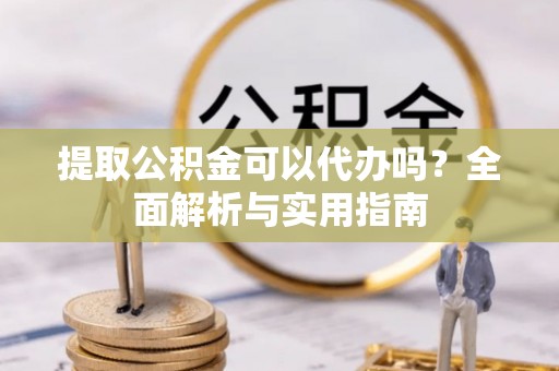 泾川提取公积金可以代办吗？全面解析与实用指南