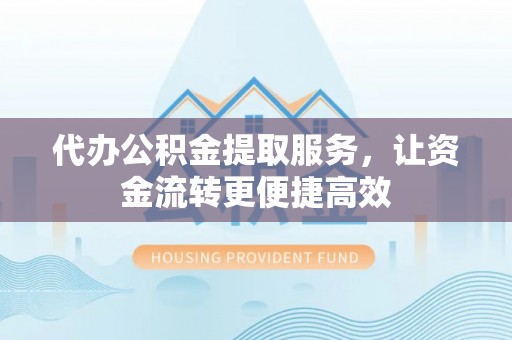 泾川代办公积金提取服务，让资金流转更便捷高效