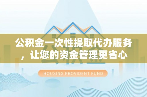 泾川公积金一次性提取代办服务，让您的资金管理更省心