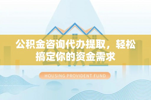 泾川公积金咨询代办提取，轻松搞定你的资金需求