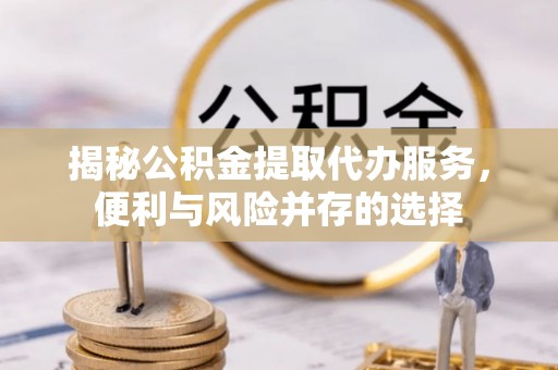 泾川揭秘公积金提取代办服务，便利与风险并存的选择