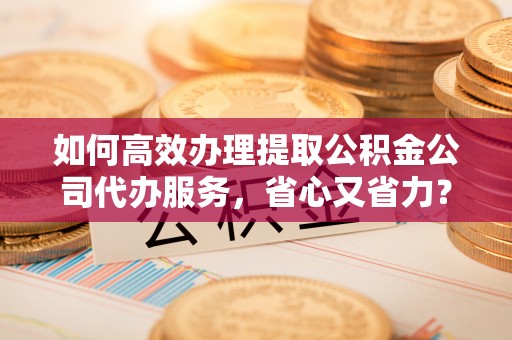 泾川如何高效办理提取公积金公司代办服务，省心又省力？