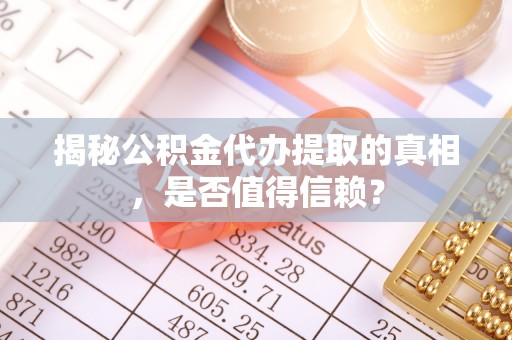 泾川揭秘公积金代办提取的真相，是否值得信赖？