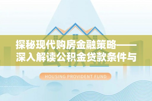 泾川探秘现代购房金融策略——深入解读公积金贷款条件与优势