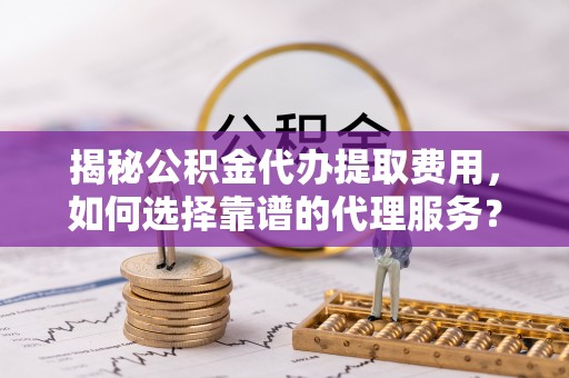 泾川揭秘公积金代办提取费用，如何选择靠谱的代理服务？