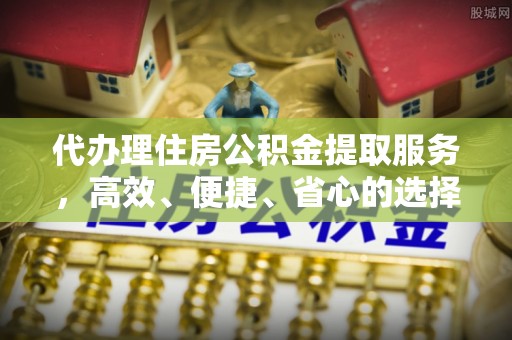 泾川代办理住房公积金提取服务，高效、便捷、省心的选择