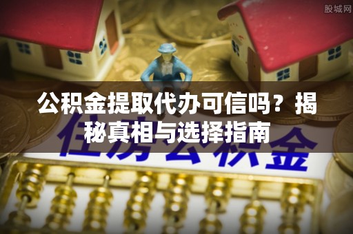 泾川公积金提取代办可信吗？揭秘真相与选择指南