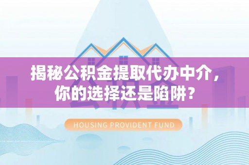 泾川揭秘公积金提取代办中介，你的选择还是陷阱？