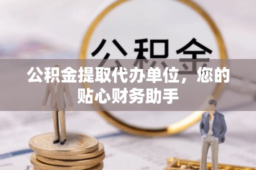 泾川公积金提取代办单位，您的贴心财务助手