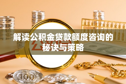 泾川解读公积金贷款额度咨询的秘诀与策略