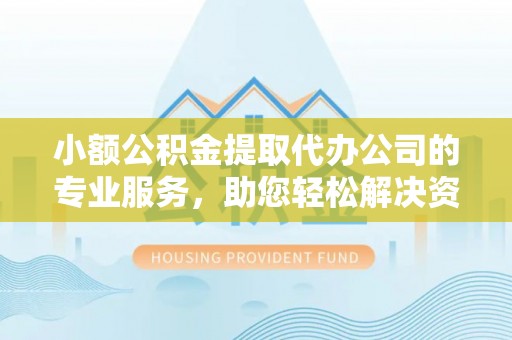 泾川小额公积金提取代办公司的专业服务，助您轻松解决资金难题
