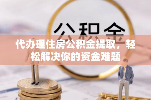 泾川代办理住房公积金提取，轻松解决你的资金难题