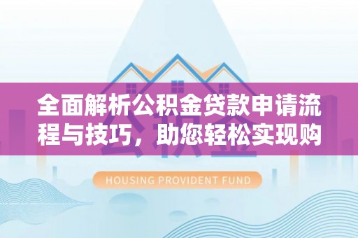 泾川全面解析公积金贷款申请流程与技巧，助您轻松实现购房梦想