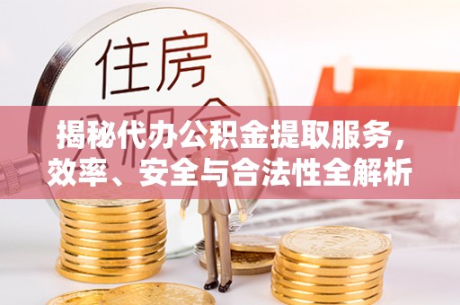 泾川揭秘代办公积金提取服务，效率、安全与合法性全解析