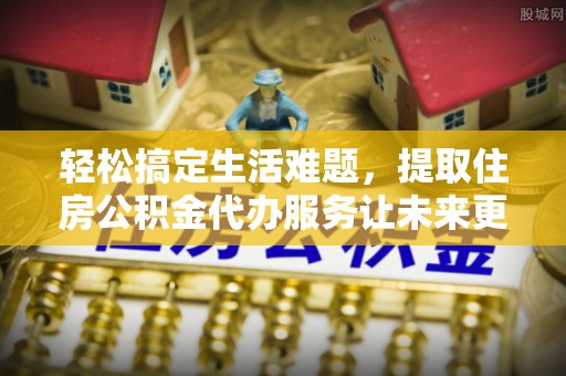 泾川轻松搞定生活难题，提取住房公积金代办服务让未来更安心