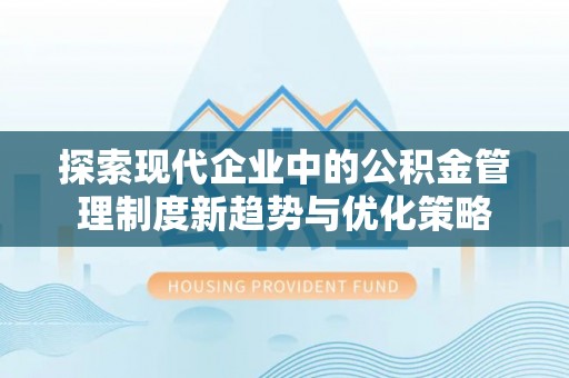 泾川探索现代企业中的公积金管理制度新趋势与优化策略