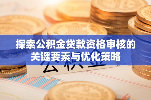 泾川探索公积金贷款资格审核的关键要素与优化策略