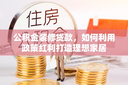 泾川公积金装修贷款，如何利用政策红利打造理想家居