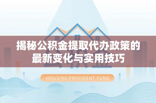 泾川揭秘公积金提取代办政策的最新变化与实用技巧