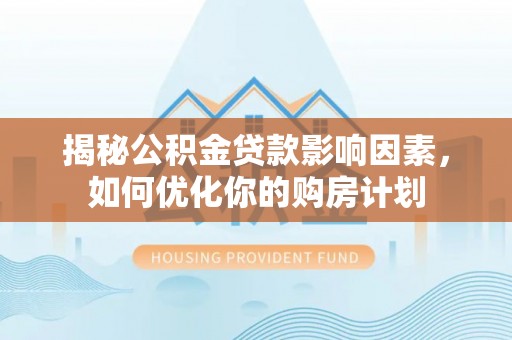 泾川揭秘公积金贷款影响因素，如何优化你的购房计划